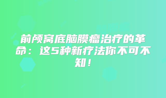 前颅窝底脑膜瘤治疗的革命：这5种新疗法你不可不知！