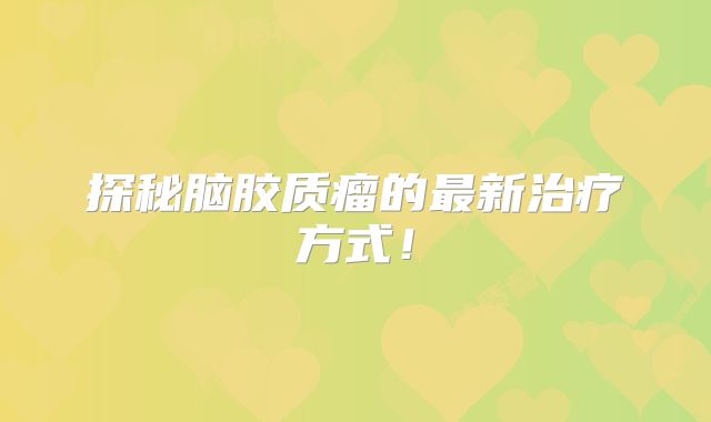 探秘脑胶质瘤的最新治疗方式！