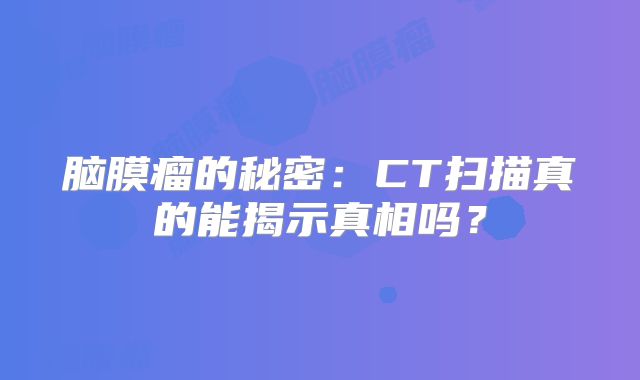 脑膜瘤的秘密：CT扫描真的能揭示真相吗？
