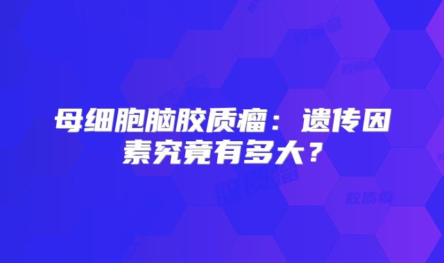 母细胞脑胶质瘤：遗传因素究竟有多大？