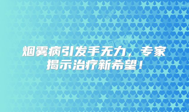 烟雾病引发手无力，专家揭示治疗新希望！