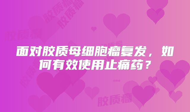 面对胶质母细胞瘤复发，如何有效使用止痛药？
