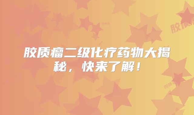 胶质瘤二级化疗药物大揭秘，快来了解！