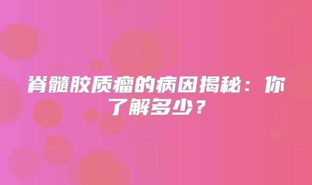 脊髓胶质瘤的病因揭秘：你了解多少？