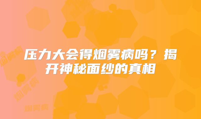 压力大会得烟雾病吗？揭开神秘面纱的真相