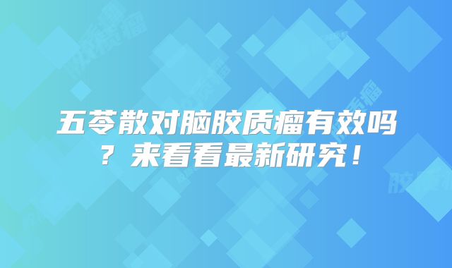 五苓散对脑胶质瘤有效吗？来看看最新研究！