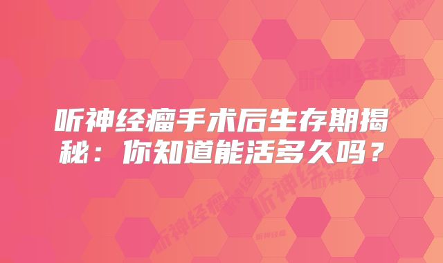 听神经瘤手术后生存期揭秘：你知道能活多久吗？