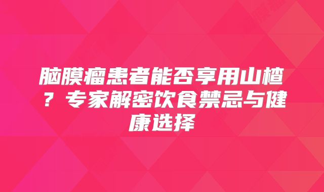 脑膜瘤患者能否享用山楂？专家解密饮食禁忌与健康选择