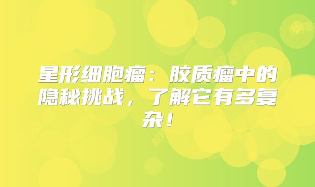 星形细胞瘤：胶质瘤中的隐秘挑战，了解它有多复杂！