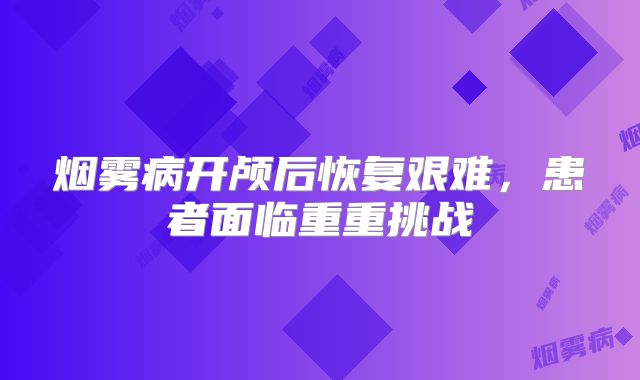 烟雾病开颅后恢复艰难，患者面临重重挑战