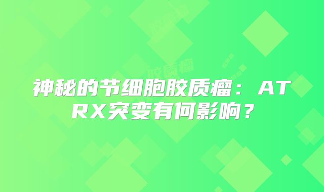 神秘的节细胞胶质瘤：ATRX突变有何影响？