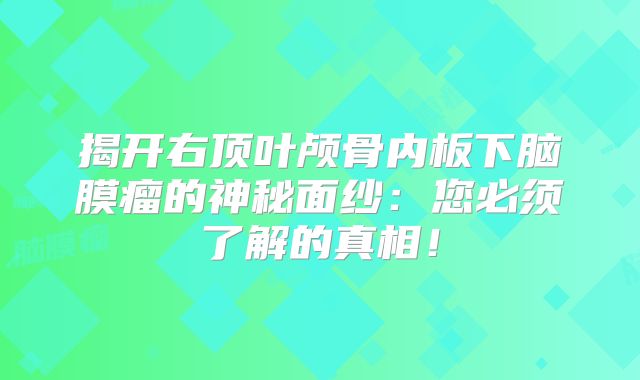 揭开右顶叶颅骨内板下脑膜瘤的神秘面纱：您必须了解的真相！