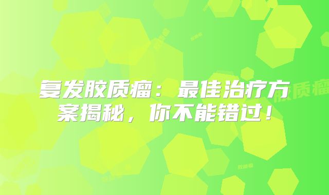 复发胶质瘤：最佳治疗方案揭秘，你不能错过！