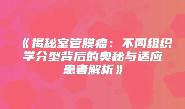《揭秘室管膜瘤：不同组织学分型背后的奥秘与适应患者解析》