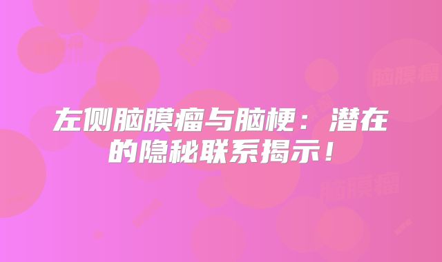 左侧脑膜瘤与脑梗：潜在的隐秘联系揭示！