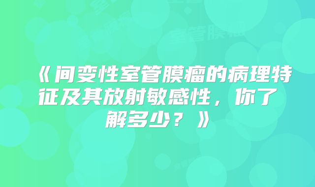 《间变性室管膜瘤的病理特征及其放射敏感性，你了解多少？》
