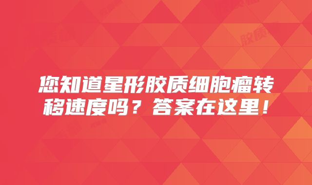 您知道星形胶质细胞瘤转移速度吗？答案在这里！