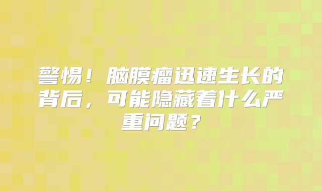 警惕！脑膜瘤迅速生长的背后，可能隐藏着什么严重问题？