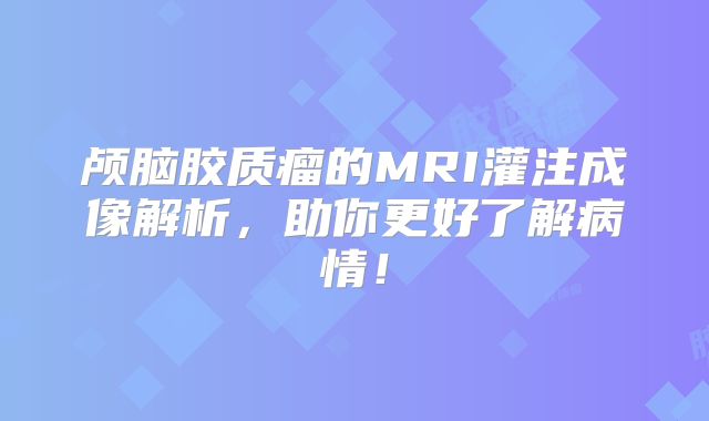 颅脑胶质瘤的MRI灌注成像解析，助你更好了解病情！