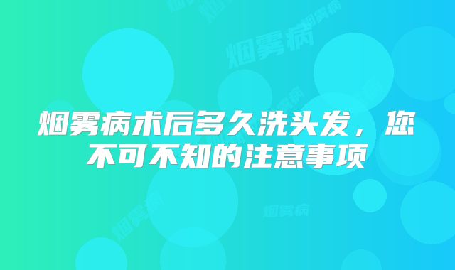 烟雾病术后多久洗头发，您不可不知的注意事项
