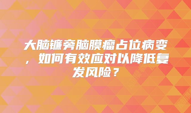 大脑镰旁脑膜瘤占位病变，如何有效应对以降低复发风险？