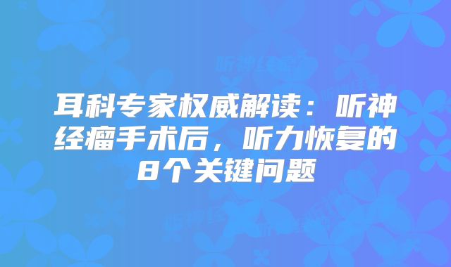 耳科专家权威解读：听神经瘤手术后，听力恢复的8个关键问题