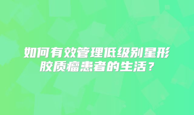 如何有效管理低级别星形胶质瘤患者的生活？