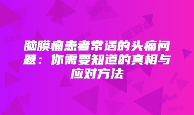 脑膜瘤患者常遇的头痛问题：你需要知道的真相与应对方法