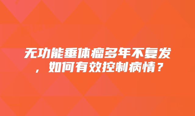 无功能垂体瘤多年不复发，如何有效控制病情？