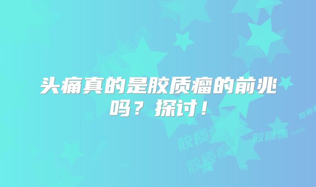 头痛真的是胶质瘤的前兆吗？探讨！