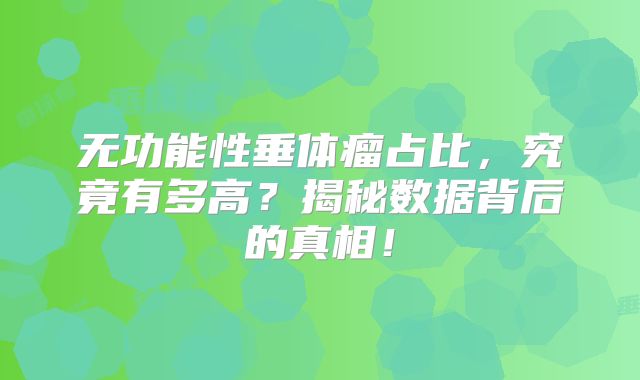 无功能性垂体瘤占比，究竟有多高？揭秘数据背后的真相！
