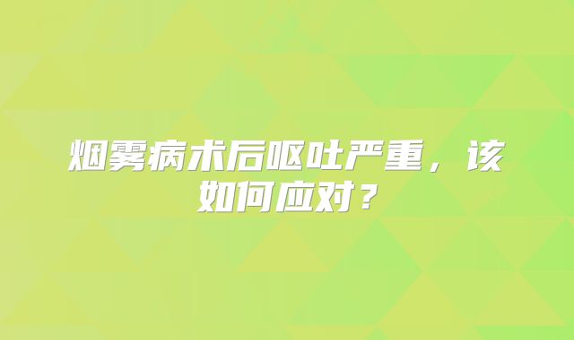 烟雾病术后呕吐严重，该如何应对？