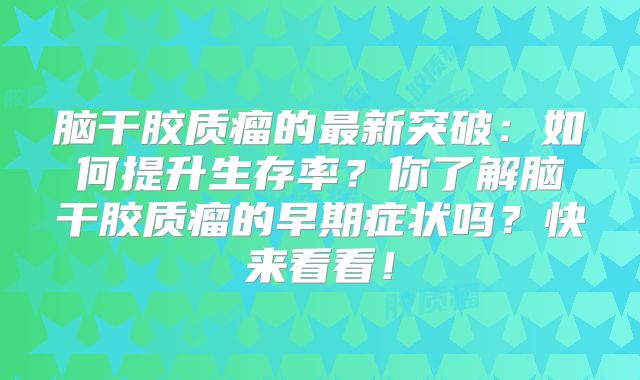 脑干胶质瘤的最新突破：如何提升生存率？你了解脑干胶质瘤的早期症状吗？快来看看！