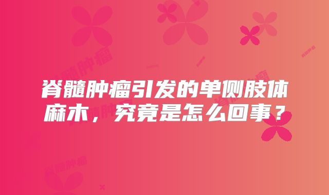 脊髓肿瘤引发的单侧肢体麻木，究竟是怎么回事？
