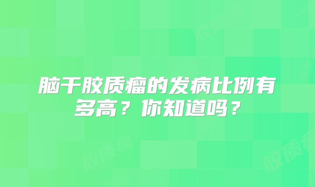 脑干胶质瘤的发病比例有多高？你知道吗？