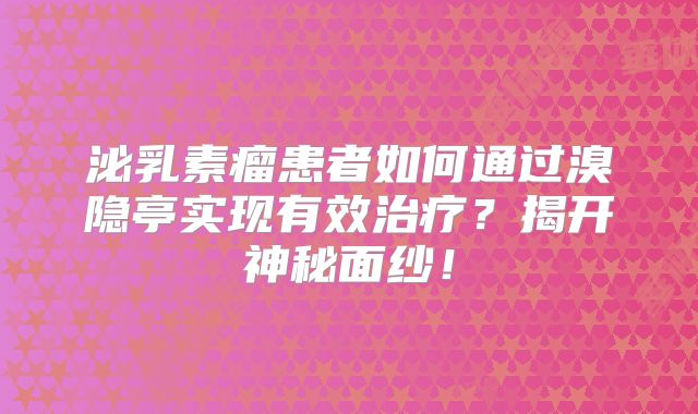 泌乳素瘤患者如何通过溴隐亭实现有效治疗？揭开神秘面纱！