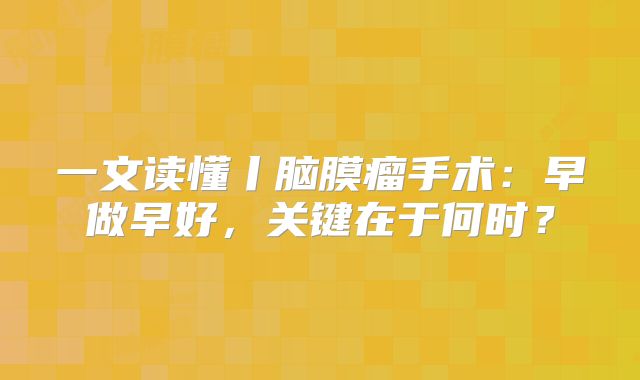 一文读懂丨脑膜瘤手术：早做早好，关键在于何时？