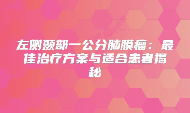 左侧颞部一公分脑膜瘤：最佳治疗方案与适合患者揭秘