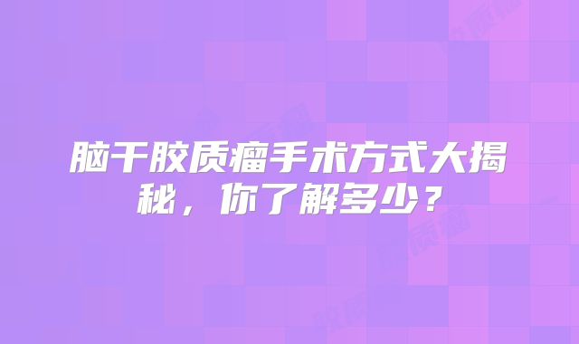 脑干胶质瘤手术方式大揭秘，你了解多少？
