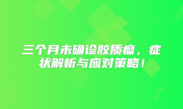 三个月未确诊胶质瘤，症状解析与应对策略！