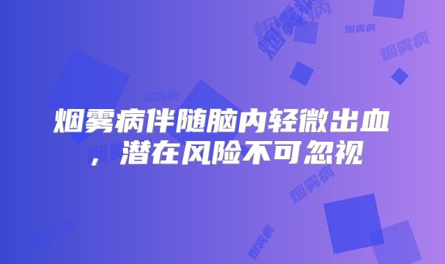 烟雾病伴随脑内轻微出血，潜在风险不可忽视