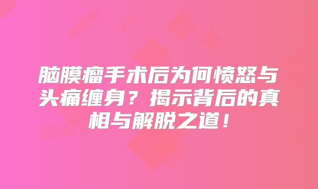 脑膜瘤手术后为何愤怒与头痛缠身？揭示背后的真相与解脱之道！