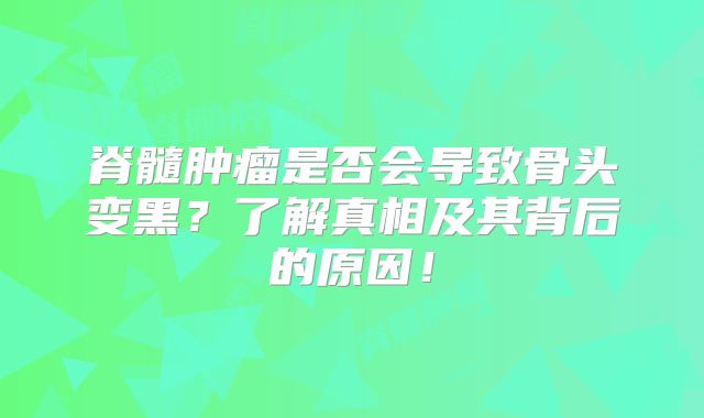 脊髓肿瘤是否会导致骨头变黑？了解真相及其背后的原因！