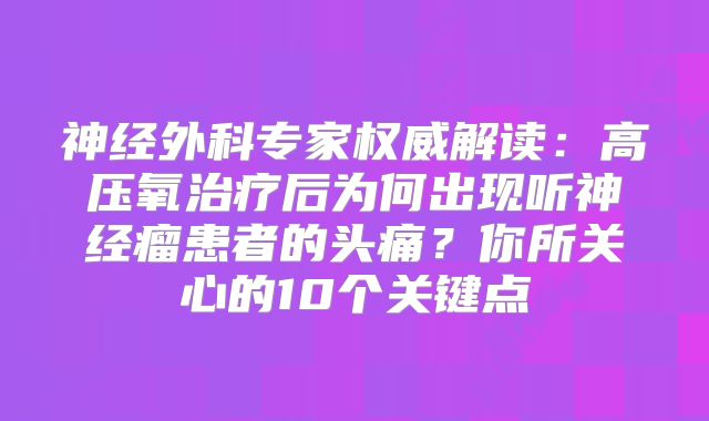 神经外科专家权威解读：高压氧治疗后为何出现听神经瘤患者的头痛？你所关心的10个关键点