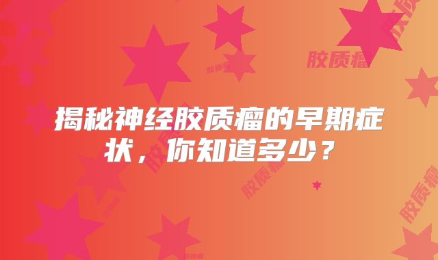 揭秘神经胶质瘤的早期症状，你知道多少？