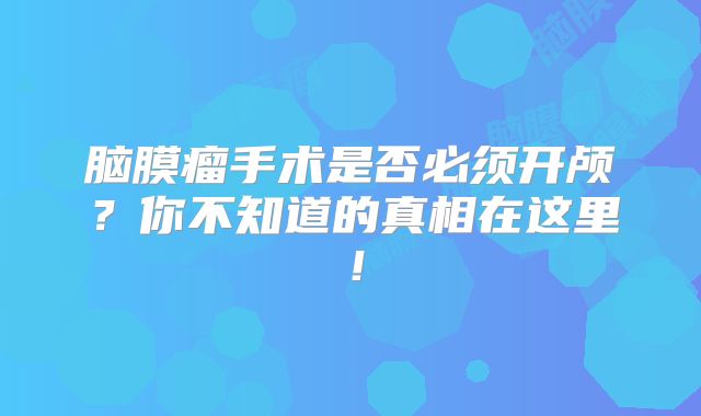 脑膜瘤手术是否必须开颅？你不知道的真相在这里！
