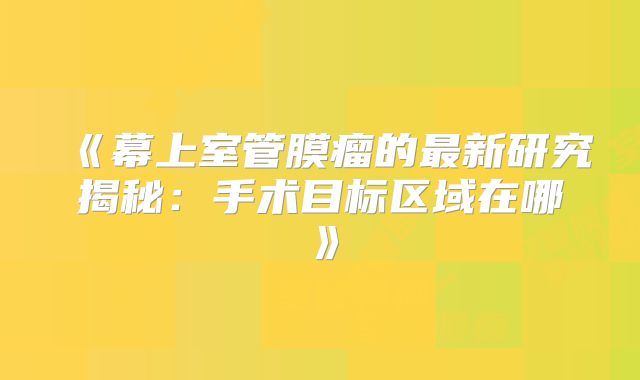 《幕上室管膜瘤的最新研究揭秘：手术目标区域在哪》