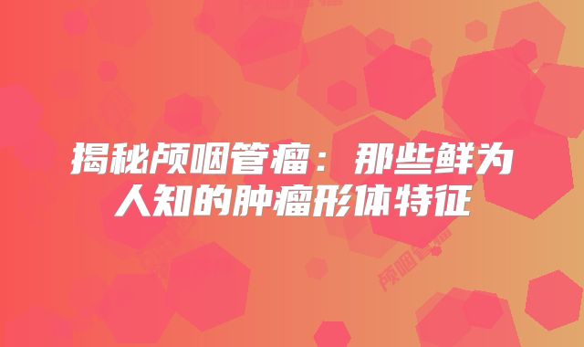 揭秘颅咽管瘤：那些鲜为人知的肿瘤形体特征