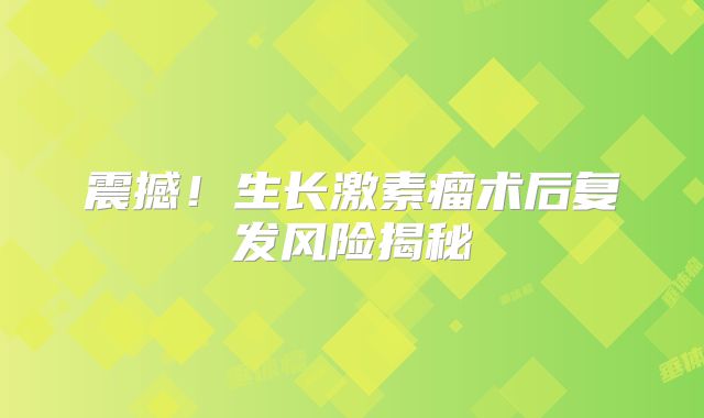 震撼！生长激素瘤术后复发风险揭秘