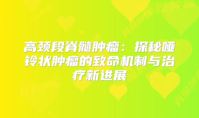 高颈段脊髓肿瘤：探秘哑铃状肿瘤的致命机制与治疗新进展